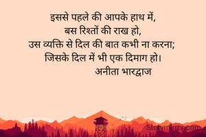 इससे पहले की आपके हाथ में,
बस रिश्तों की राख हो,
उस व्यक्ति से दिल की बात कभी ना करना; 
जिसके दिल में भी एक दिमाग हो।
                अनीता भारद्वाज