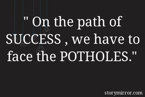 " On the path of SUCCESS , we have to face the POTHOLES."