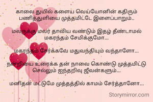 காலை துயில் களைய வெய்யோனின் கதிரும் பணித்துளியை முத்தமிட்டே இளைப்பாறும்..

மலருக்கு மலர் தாவிய வண்டும் இதழ் தீண்டாமல் மகரந்தம் சேமிக்குமோ...

மகரந்தம் சேர்க்கவே மதுவந்தியும் வந்தாளோ...

நன்றியை உரைக்க தன் நாவை கொண்டு முத்தமிட்டு செல்லும் ஐந்தறிவு ஜீவன்களும்...

மனிதன் மட்டுமே முத்தத்தில் காமம் சேர்த்தானோ...

