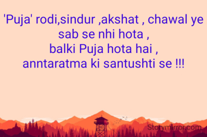 'Puja' rodi,sindur ,akshat , chawal ye sab se nhi hota ,
balki Puja hota hai ,
anntaratma ki santushti se !!!