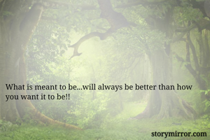 What is meant to be...will always be better than how  you want it to be!!