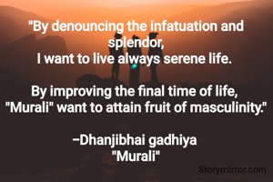 "By denouncing the infatuation and splendor,
I want to live always serene life. 

By improving the final time of life, 
"Murali" want to attain fruit of masculinity."

-Dhanjibhai gadhiya 
"Murali"
