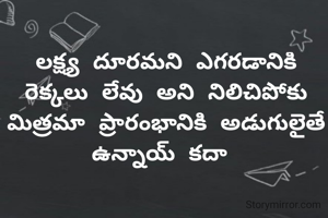 లక్ష్య దూరమని ఎగరడానికి రెక్కలు లేవు అని నిలిచిపోకు మిత్రమా ప్రారంభానికి అడుగులైతే ఉన్నాయ్ కదా 