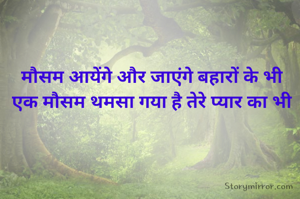 मौसम आयेंगे और जाएंगे बहारों के भी
एक मौसम थमसा गया है तेरे प्यार का भी

