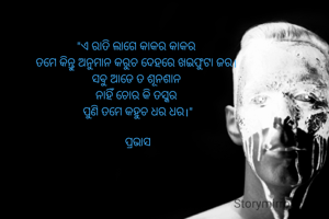 "ଏ ରାତି ଲାଗେ କାକର କାକର 
ତମେ କିନ୍ତୁ ଅନୁମାନ କରୁଚ ଦେହରେ ଖଇଫୁଟା ଜର। 
ସବୁ ଆଡେ ତ ଶୂନଶାନ 
ନାହିଁ ଚୋର କି ତସ୍କର 
ପୁଣି ତମେ କହୁଚ ଧର ଧର।"

ପ୍ରଭାସ