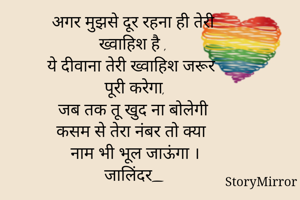 अगर मुझसे दूर रहना ही तेरी 
ख्वाहिश है ,
ये दीवाना तेरी ख्वाहिश जरूर 
पूरी करेगा,
जब तक तू खुद ना बोलेगी 
कसम से तेरा नंबर तो क्या 
नाम भी भूल जाऊंगा ।
जालिंदर_
