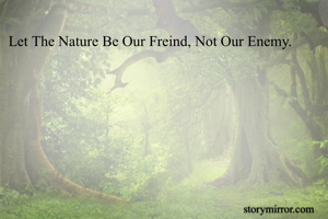 Let The Nature Be Our Freind, Not Our Enemy.