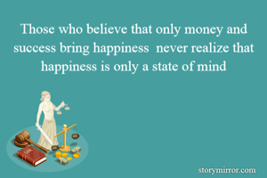 Those who believe that only money and success bring happiness  never realize that happiness is only a state of mind