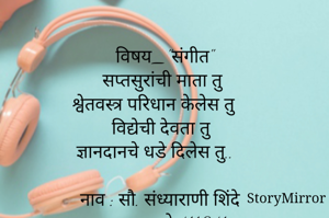 सुर संगीत साहित्याचा समुह
विषय_"संगीत"
सप्तसुरांची माता तु
श्वेतवस्त्र परिधान केलेस तु
विद्येची देवता तु
ज्ञानदानचे धडे दिलेस तु.. 

नाव : सौ. संध्याराणी शिंदे 
          पुणे 411041