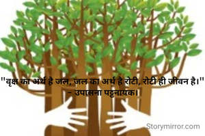"वृक्ष का अर्थ है जल, जल का अर्थ है रोटी, रोटी ही जीवन है।"
- उपासना पट्टनायक।