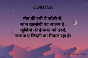 
CORONA

मौत की रची ये पहेली से, 
आज खामोशी का आलम हे ,
खुशियां तेरे ईनायत को तरसे,
जनाज ए जिंदगी का निकल रहा हे।