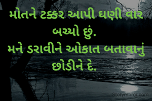 મોતને ટક્કર આપી ઘણી વાર બચ્યો છું. 
મને ડરાવીને ઓકાત બતાવાનું છોડીને દે. 

