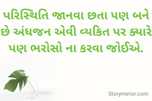 પરિસ્થિતિ જાનવા છતા પણ બને છે અંધજન એવી વ્યકિત પર ક્યારે પણ ભરોસો ના કરવા જોઈએ.