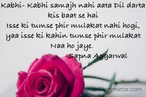 Kabhi- Kabhi samajh nahi aata Dil darta kis baat se hai
Isse ki tumse phir mulakat nahi hogi, yaa isse ki kahin tumse phir mulakat Naa ho jaye. 
                       -Sapna Aggarwal