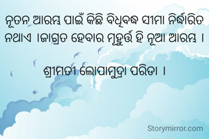 ନୂତନ ଆରମ୍ଭ ପାଇଁ କିଛି ବିଧିବଦ୍ଧ ସୀମା ନିର୍ଦ୍ଧାରିତ ନଥାଏ ।ଜାଗ୍ରତ ହେବାର ମୂହୁର୍ତ୍ତ ହି ନୂଆ ଆରମ୍ଭ ।

ଶ୍ରୀମତୀ ଲୋପାମୁଦ୍ରା ପରିଡା ।