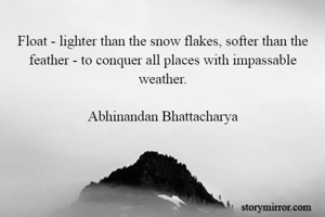 Float - lighter than the snow flakes, softer than the feather - to conquer all places with impassable weather.

Abhinandan Bhattacharya