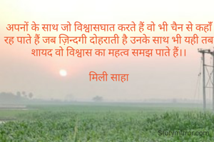 अपनों के साथ जो विश्वासघात करते हैं वो भी चैन से कहांँ रह पाते हैं जब ज़िन्दगी दोहराती है उनके साथ भी यही तब शायद वो विश्वास का महत्व समझ पाते हैं।।

मिली साहा

