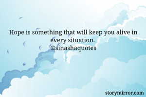 Hope is something that will keep you alive in every situation. 
©sinashaquotes