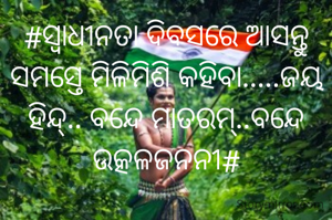 #ସ୍ବାଧୀନତା ଦିବସରେ ଆସନ୍ତୁ ସମସ୍ତେ ମିଳିମିଶି କହିବା.....ଜୟ ହିନ୍ଦ୍.. ବନ୍ଦେ ମାତରମ୍..ବନ୍ଦେ ଉତ୍କଳଜନନୀ#