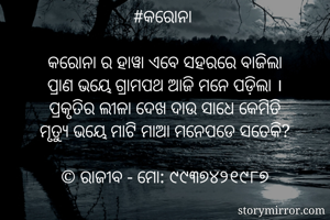 #କରୋନା 

କରୋନା ର ହାୱା ଏବେ ସହରରେ ବାଜିଲା
ପ୍ରାଣ ଭୟେ ଗ୍ରାମପଥ ଆଜି ମନେ ପଡ଼ିଲା ।
ପ୍ରକୃତିର ଲୀଳା ଦେଖ ଦାଉ ସାଧେ କେମିତି
ମୃତ୍ୟୁ ଭୟେ ମାଟି ମାଆ ମନେପଡେ ସତେକି?

©️ ରାଜୀବ - ମୋ: ୯୯୩୭୪୨୧୯୮୭