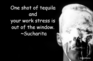 One shot of tequila and your work stress is out of the window. 
~Sucharita