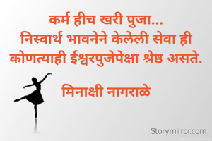 कर्म हीच खरी पुजा...
निस्वार्थ भावनेने केलेली सेवा ही कोणत्याही ईश्वरपुजेपेक्षा श्रेष्ठ असते.

मिनाक्षी नागराळे