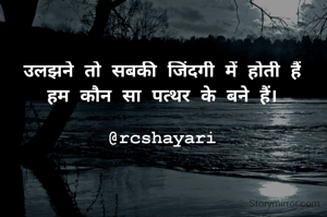उलझने तो सबकी जिंदगी में होती हैं
हम कौन सा पत्थर के बने हैं।

@rcshayari