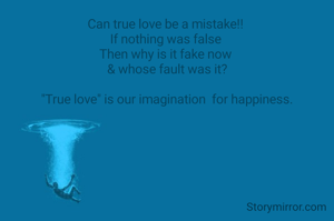 Can true love be a mistake!! 
If nothing was false 
Then why is it fake now 
& whose fault was it?

"True love" is our imagination  for happiness.