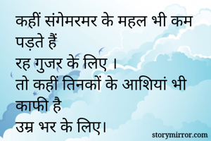 कहीं संगेमरमर के महल भी कम पड़ते हैं 
रह गुजर के लिए ।
तो कहीं तिनकों के आशियां भी काफी है 
उम्र भर के लिए।