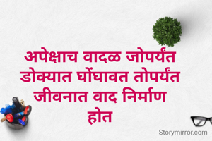 अपेक्षाच वादळ जोपर्यंत 
डोक्यात घोंघावत तोपर्यंत 
जीवनात वाद निर्माण 
होत 