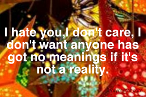I hate you,I don't care, I don't want anyone has got no meanings if it's not a reality.
