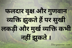 फलदार वृक्ष और गुणवान व्यक्ति झुकते हैं पर सुखी लकड़ी और मुर्ख व्यक्ति कभी नहीं झुकते ।