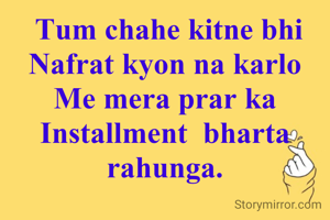  Tum chahe kitne bhi Nafrat kyon na karlo
Me mera prar ka Installment  bharta rahunga.