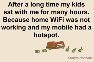 After a long time my kids sat with me for many hours. Because home WiFi was not working and my mobile had a hotspot.