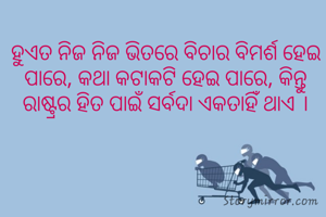 ହୁଏତ ନିଜ ନିଜ ଭିତରେ ବିଚାର ବିମର୍ଶ ହେଇ ପାରେ, କଥା କଟାକଟି ହେଇ ପାରେ, କିନ୍ତୁ ରାଷ୍ଟ୍ରର ହିତ ପାଇଁ ସର୍ବଦା ଏକତାହିଁ ଥାଏ ।