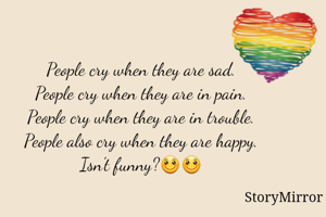 People cry when they are sad.
People cry when they are in pain.
People cry when they are in trouble.
People also cry when they are happy.
Isn't funny?🙂🙂
