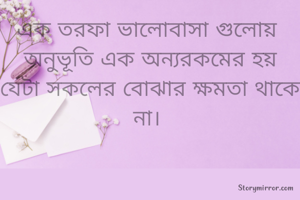 এক তরফা ভালোবাসা গুলোয় 
অনুভূতি এক অন্যরকমের হয়
যেটা সকলের বোঝার ক্ষমতা থাকে না। 