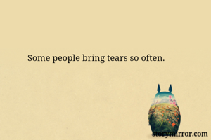 Some people bring tears so often.