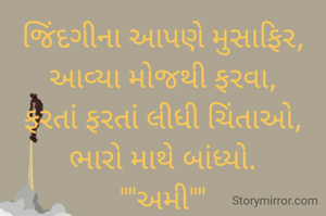 જિંદગીના આપણે મુસાફિર,
આવ્યા મોજથી ફરવા,
ફરતાં ફરતાં લીધી ચિંતાઓ,
ભારો માથે બાંધ્યો.
""અમી""