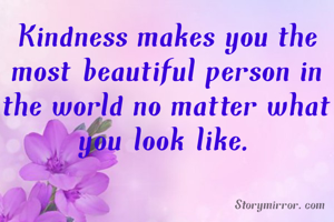 Kindness makes you the most beautiful person in the world no matter what you look like.