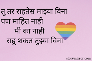 तू तर राहतेस माझ्या विना 
पण माहित नाही 
       मी का नाही
   राहू शकत तुझ्या विना
