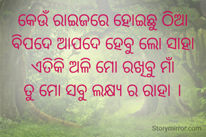 କେଉଁ ରାଇଜରେ ହୋଇଛୁ ଠିଆ
ବିପଦେ ଆପଦେ ହେବୁ ଲୋ ସାହା
ଏତିକି ଅଳି ମୋ ରଖିବୁ ମାଁ
ତୁ ମୋ ସବୁ ଲକ୍ଷ୍ୟ ର ରାହା ।
