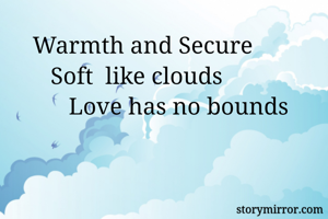     Warmth and Secure
       Soft  like clouds
          Love has no bounds