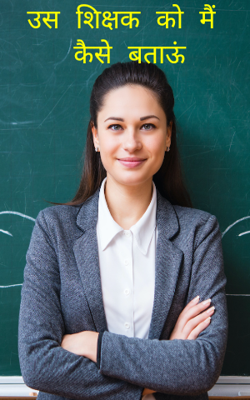 उस शिक्षक को मैं कैसे बताऊं