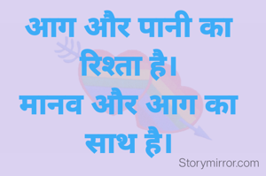 आग और पानी का रिश्ता है।
मानव और आग का साथ है।