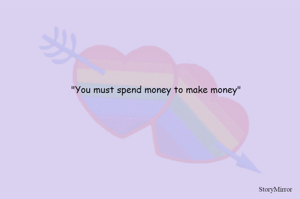 "You must spend money to make money"