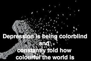 Depression is being colorblind and 
constantly told how 
colourful the world is