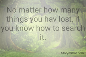 No matter how many things you hav lost, if you know how to search it.