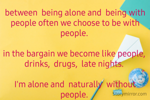 between  being alone and  being with people often we choose to be with people. 

in the bargain we become like people, 
drinks,  drugs,  late nights. 

I'm alone and  naturally  without people. 