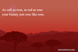 As soft as rose, as red as rose 
your beauty just rose like rose.